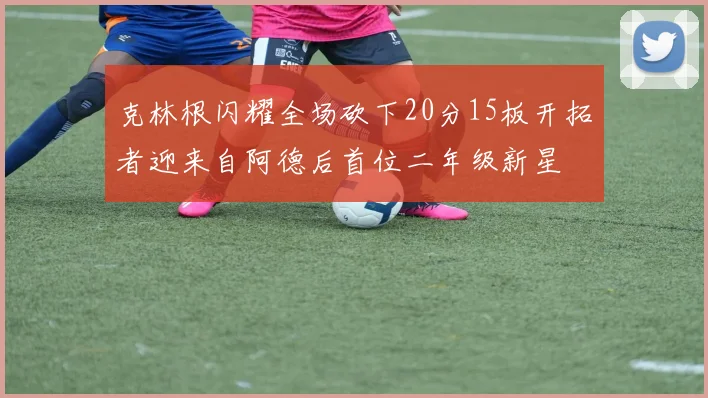克林根闪耀全场砍下20分15板开拓者迎来自阿德后首位二年级新星