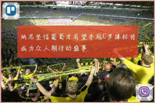 纳尼坚信葡萄牙有望夺冠C罗捧杯将成为众人期待的盛事