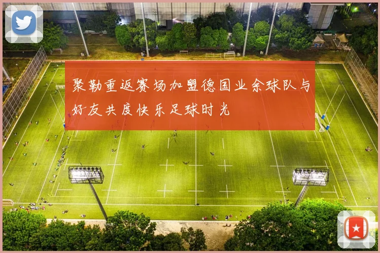 聚勒重返赛场加盟德国业余球队与好友共度快乐足球时光