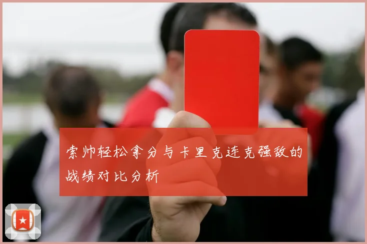 索帅轻松拿分与卡里克连克强敌的战绩对比分析
