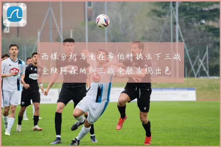 西媒分析马竞在希伯特执法下三战全败阿森纳则三战全胜表现出色