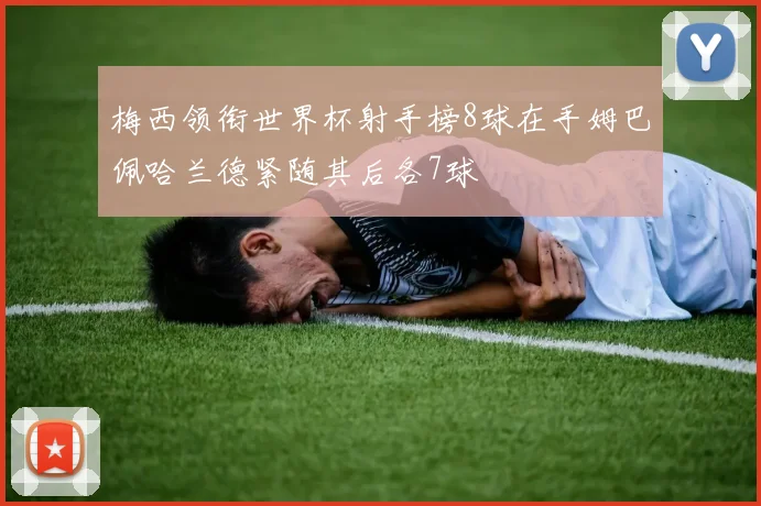 梅西领衔世界杯射手榜8球在手姆巴佩哈兰德紧随其后各7球