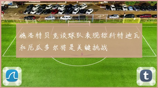 施洛特贝克谈球队表现称科特迪瓦和厄瓜多尔将是关键挑战