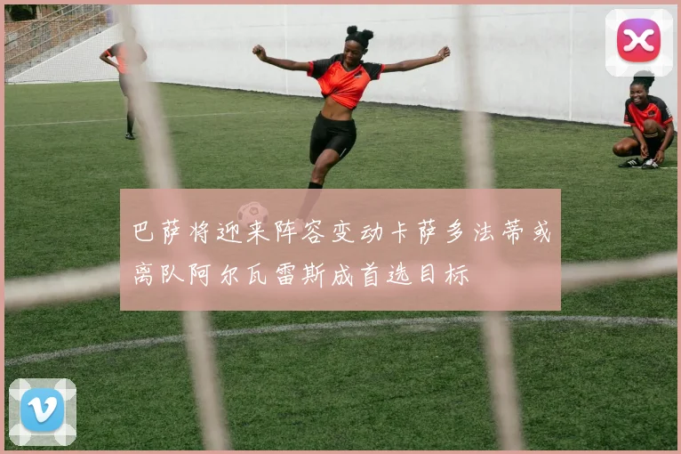 巴萨将迎来阵容变动卡萨多法蒂或离队阿尔瓦雷斯成首选目标