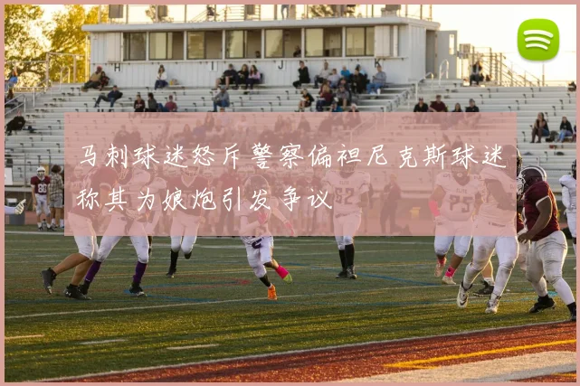 马刺球迷怒斥警察偏袒尼克斯球迷称其为娘炮引发争议