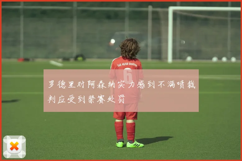 罗德里对阿森纳实力感到不满喷裁判应受到禁赛处罚