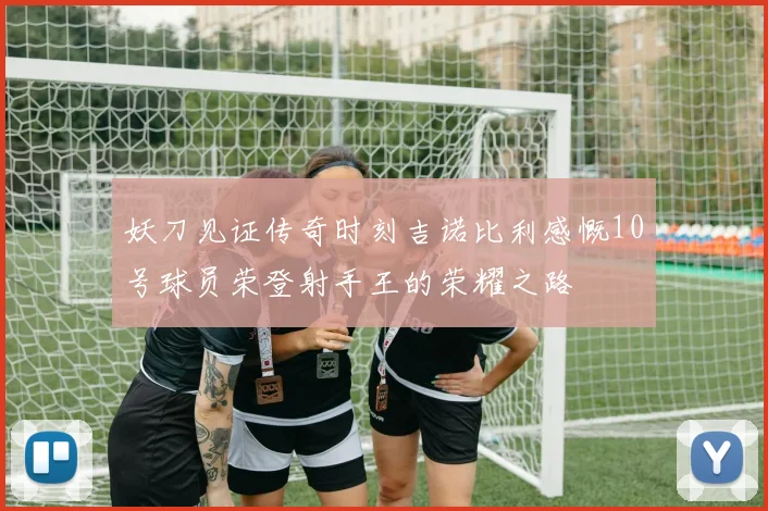 妖刀见证传奇时刻吉诺比利感慨10号球员荣登射手王的荣耀之路