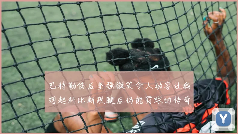 巴特勒伤后坚强微笑令人动容让我想起科比断跟腱后仍能罚球的传奇时刻