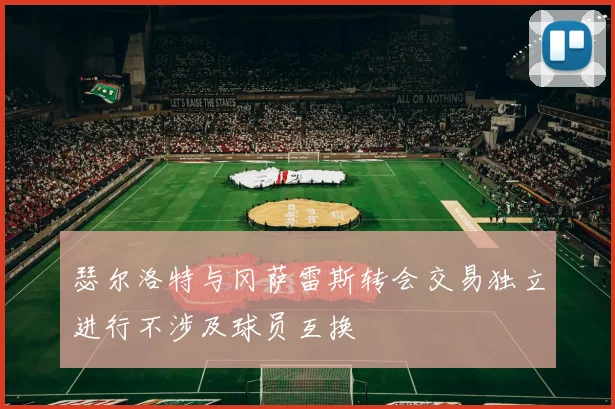 瑟尔洛特与冈萨雷斯转会交易独立进行不涉及球员互换