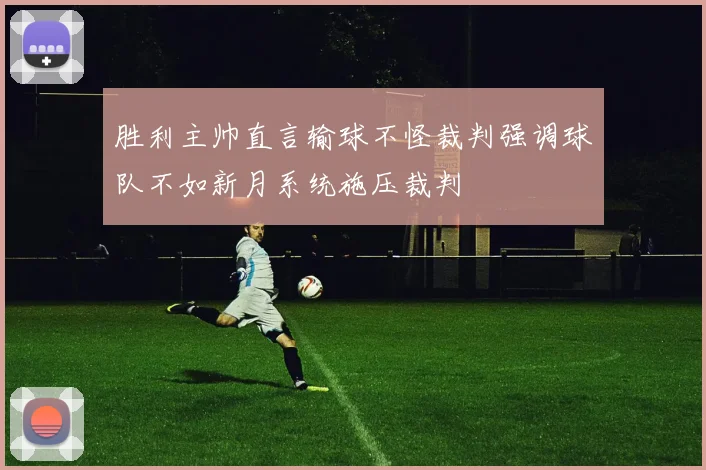 胜利主帅直言输球不怪裁判强调球队不如新月系统施压裁判