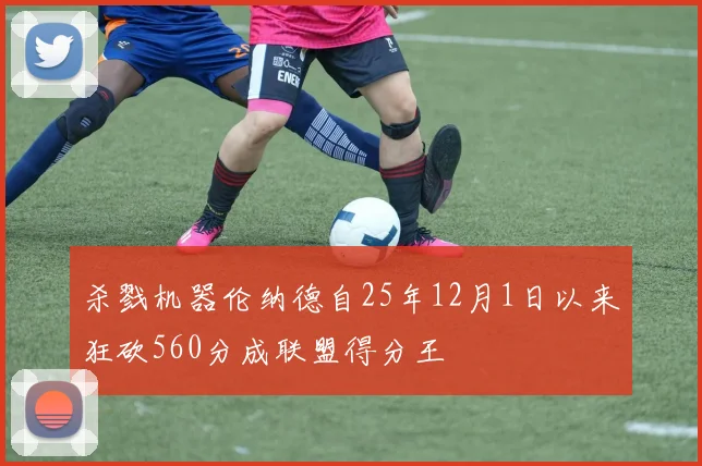 杀戮机器伦纳德自25年12月1日以来狂砍560分成联盟得分王