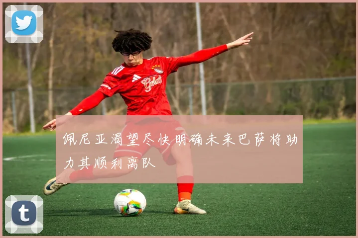 佩尼亚渴望尽快明确未来巴萨将助力其顺利离队