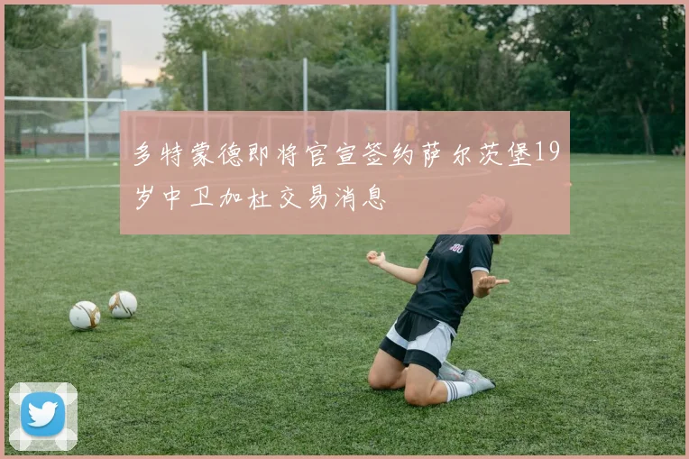 多特蒙德即将官宣签约萨尔茨堡19岁中卫加杜交易消息