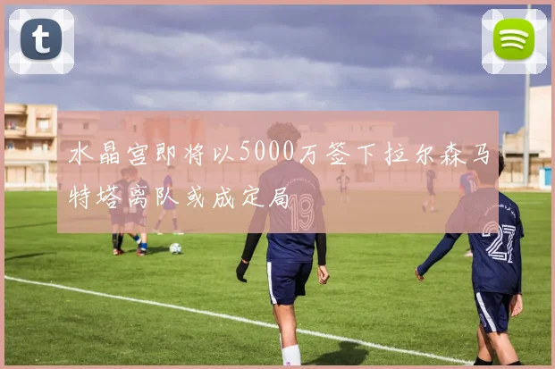 水晶宫即将以5000万签下拉尔森马特塔离队或成定局