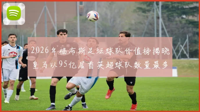 2026年福布斯足坛球队价值榜揭晓皇马以95亿居首英超球队数量最多
