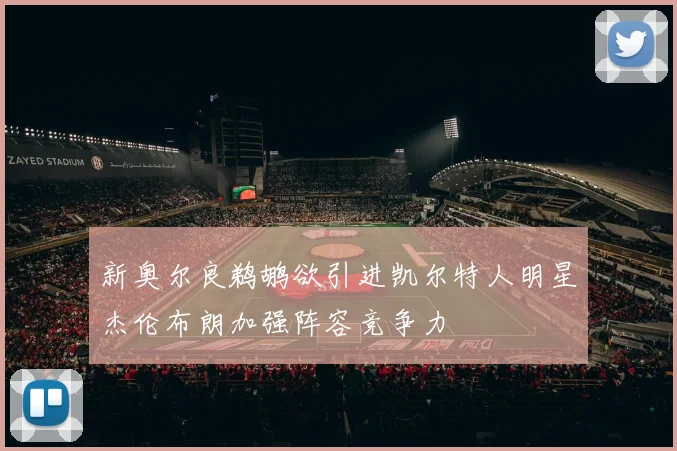 新奥尔良鹈鹕欲引进凯尔特人明星杰伦布朗加强阵容竞争力