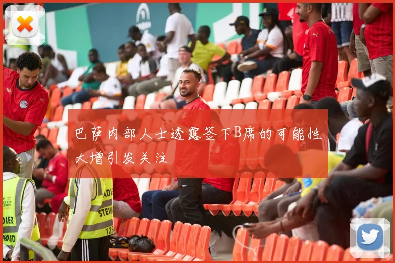巴萨内部人士透露签下B席的可能性大增引发关注