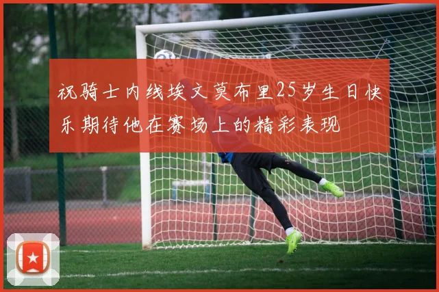 祝骑士内线埃文莫布里25岁生日快乐期待他在赛场上的精彩表现