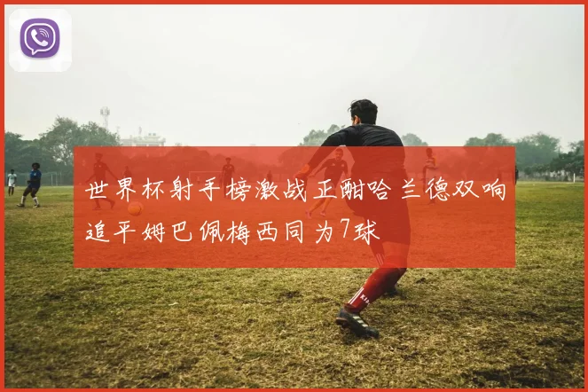 世界杯射手榜激战正酣哈兰德双响追平姆巴佩梅西同为7球