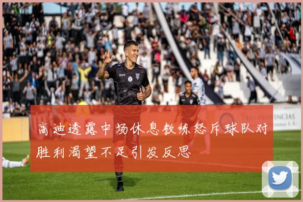高迪透露中场休息教练怒斥球队对胜利渴望不足引发反思