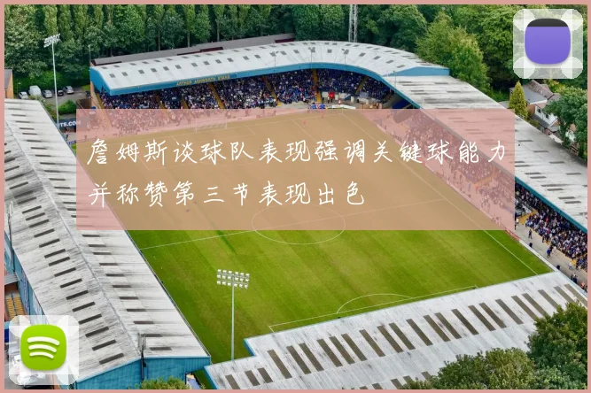 詹姆斯谈球队表现强调关键球能力并称赞第三节表现出色