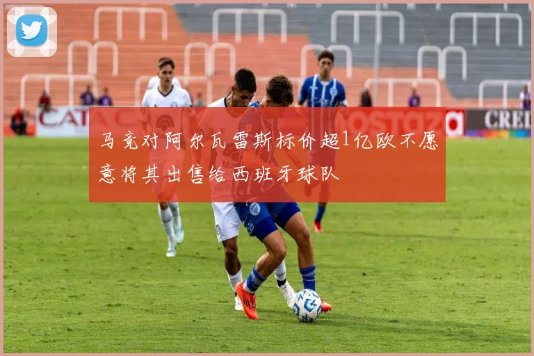 马竞对阿尔瓦雷斯标价超1亿欧不愿意将其出售给西班牙球队