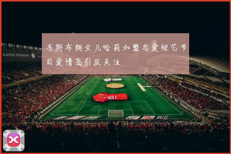 韦斯布朗女儿哈莉加盟恋爱综艺节目爱情岛引发关注