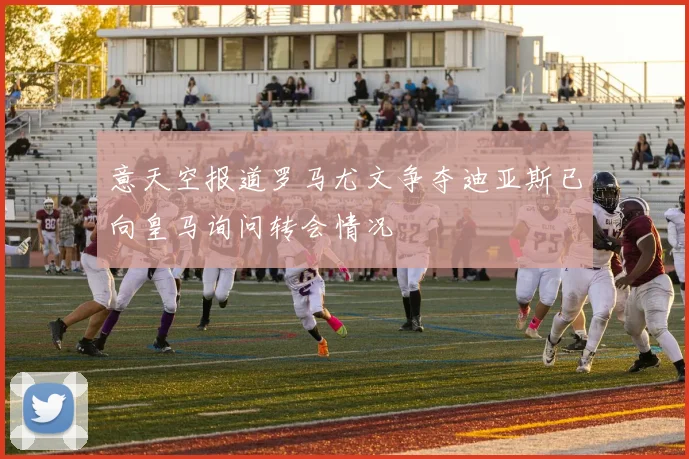 意天空报道罗马尤文争夺迪亚斯已向皇马询问转会情况