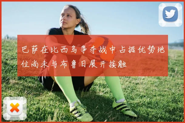 巴萨在比西乌争夺战中占据优势地位尚未与布鲁日展开接触